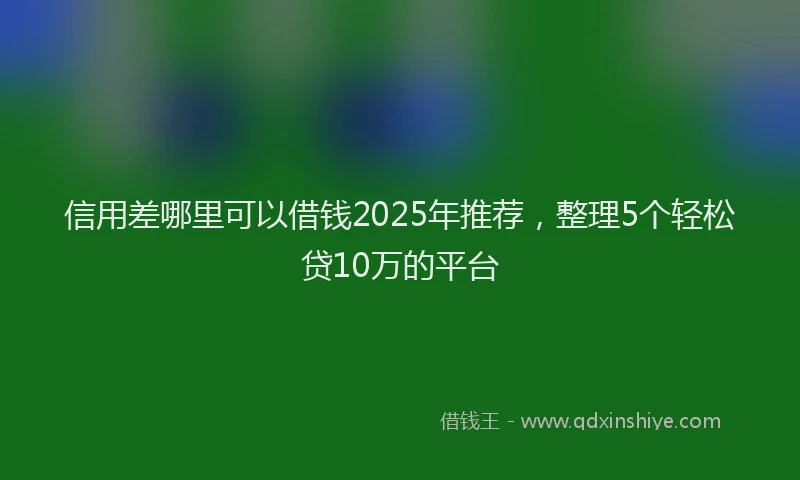 信用差哪里可以借钱2025年推荐，整理5个轻松贷10万的平台