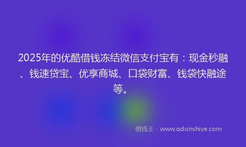 2025年的优酷借钱冻结微信支付宝有：现金秒融、钱速贷宝、优享商城、口袋财富、钱袋快融途等。