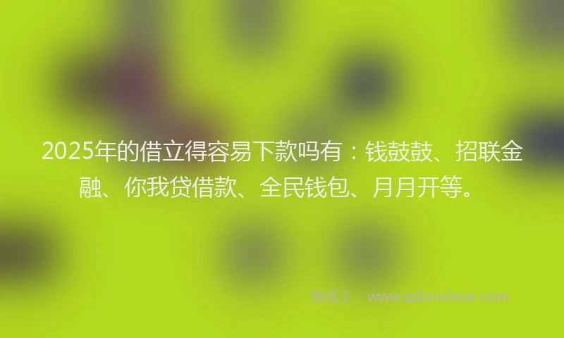 2025年的借立得容易下款吗有：钱鼓鼓、招联金融、你我贷借款、全民钱包、月月开等。