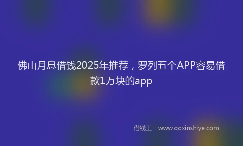 佛山月息借钱2025年推荐，罗列五个APP容易借款1万块的app