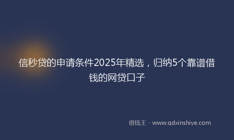 信秒贷的申请条件2025年精选，归纳5个靠谱借钱的网贷口子