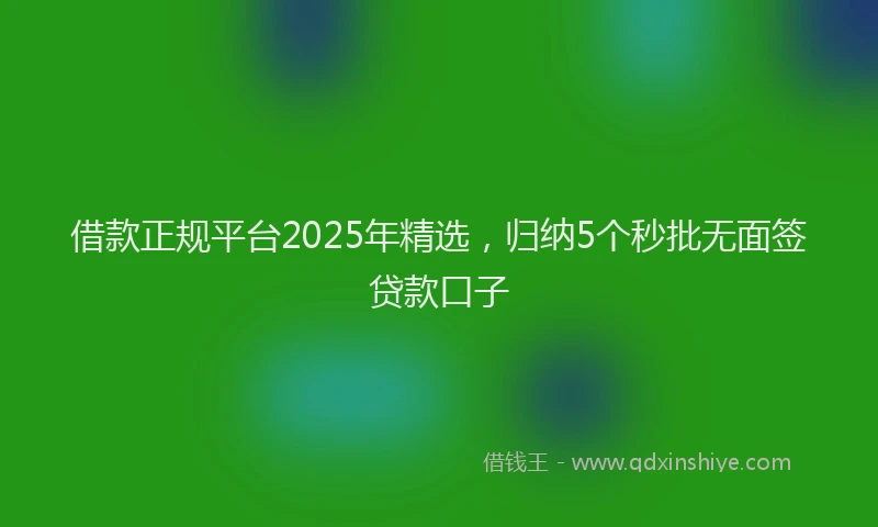借款正规平台2025年精选，归纳5个秒批无面签贷款口子