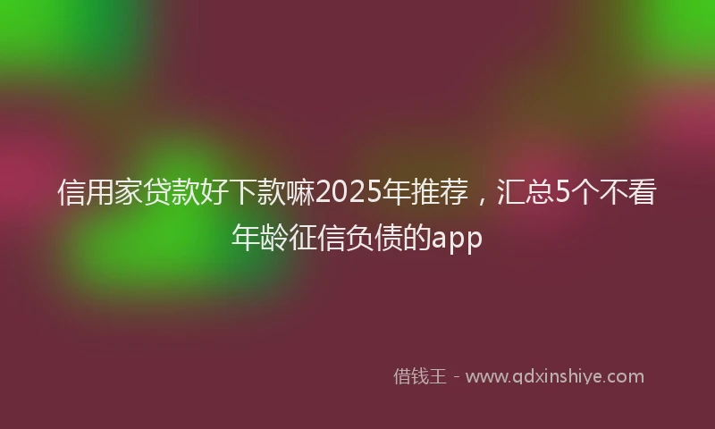 信用家贷款好下款嘛2025年推荐，汇总5个不看年龄征信负债的app