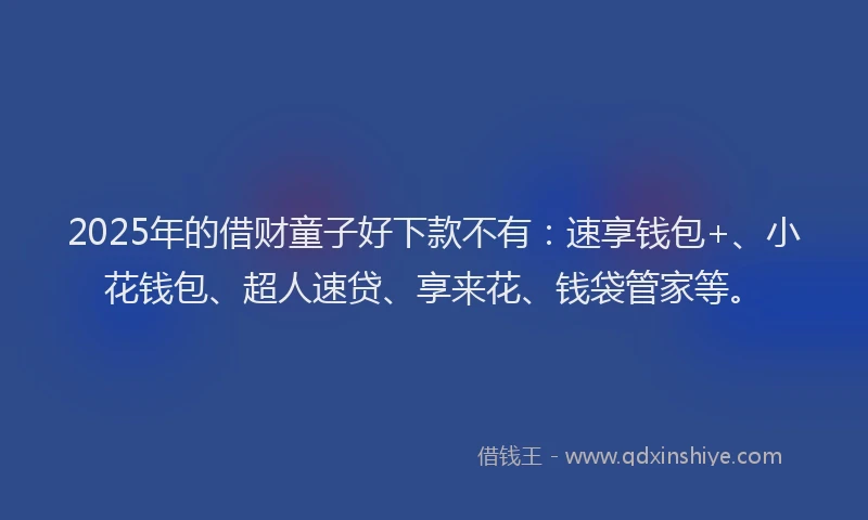 2025年的借财童子好下款不有：速享钱包+、小花钱包、超人速贷、享来花、钱袋管家等。