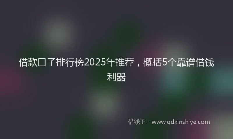 借款口子排行榜2025年推荐，概括5个靠谱借钱利器