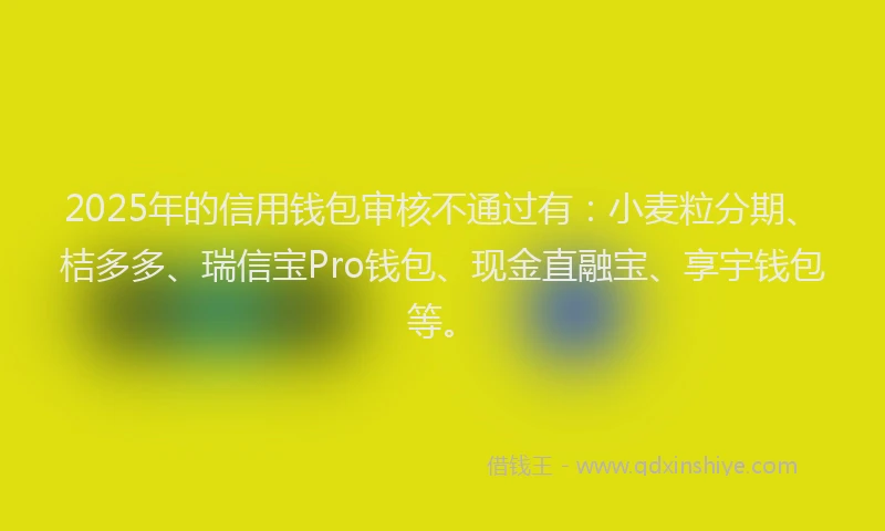 2025年的信用钱包审核不通过有：小麦粒分期、桔多多、瑞信宝Pro钱包、现金直融宝、享宇钱包等。