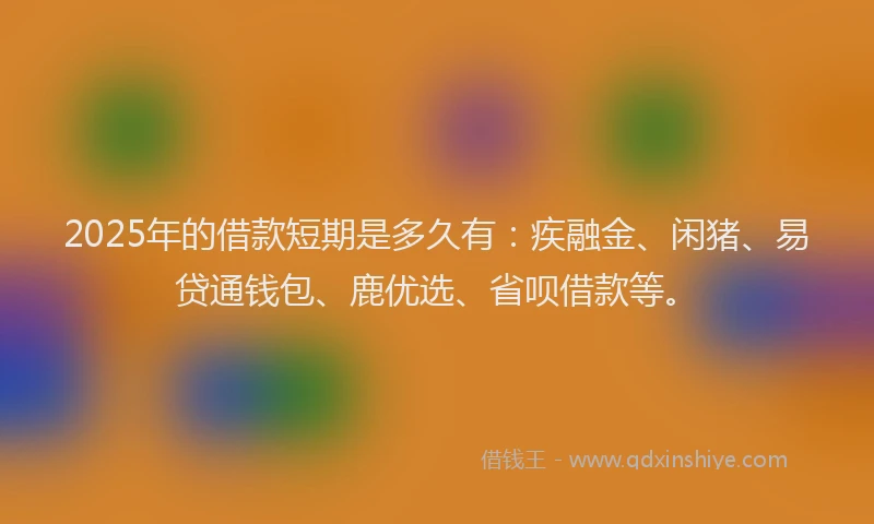 2025年的借款短期是多久有：疾融金、闲猪、易贷通钱包、鹿优选、省呗借款等。