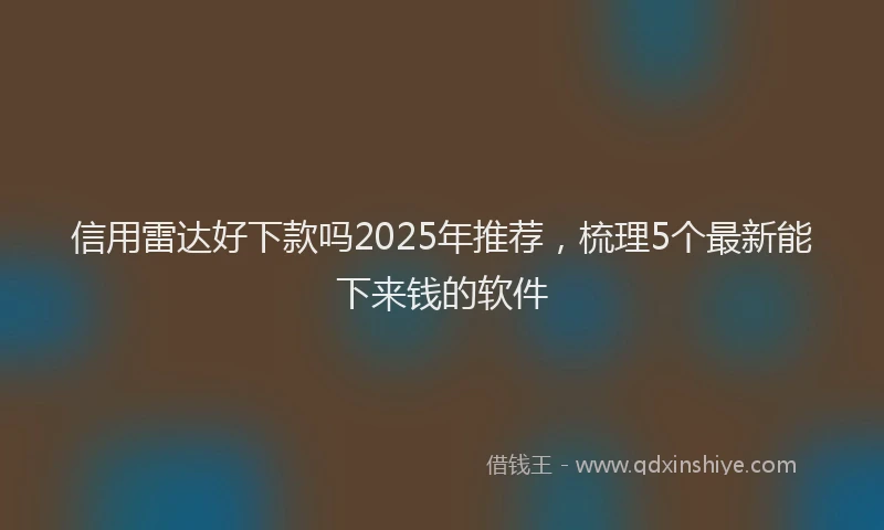 信用雷达好下款吗2025年推荐，梳理5个最新能下来钱的软件