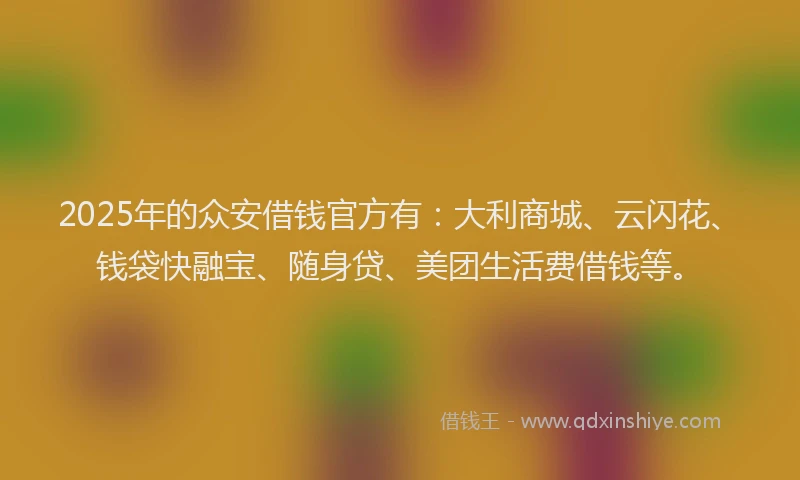 2025年的众安借钱官方有：大利商城、云闪花、钱袋快融宝、随身贷、美团生活费借钱等。