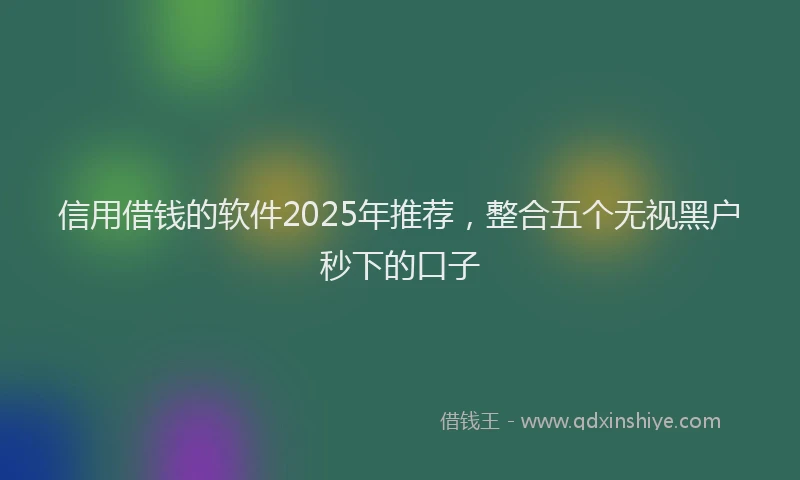 信用借钱的软件2025年推荐，整合五个无视黑户秒下的口子