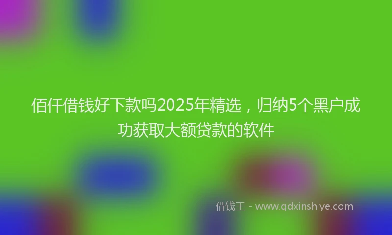 佰仟借钱好下款吗2025年精选，归纳5个黑户成功获取大额贷款的软件