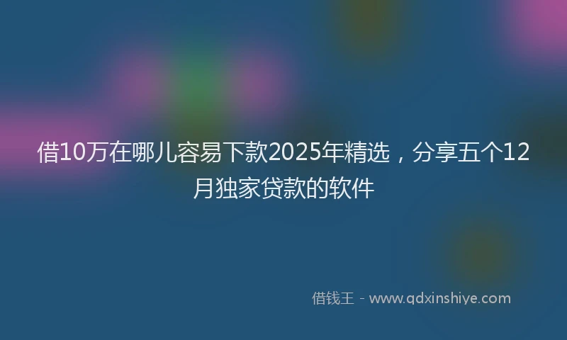 借10万在哪儿容易下款2025年精选，分享五个12月独家贷款的软件