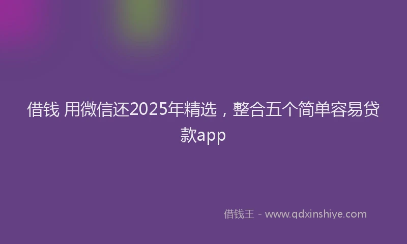 借钱 用微信还2025年精选，整合五个简单容易贷款app