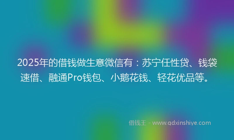 2025年的借钱做生意微信有：苏宁任性贷、钱袋速借、融通Pro钱包、小鹅花钱、轻花优品等。
