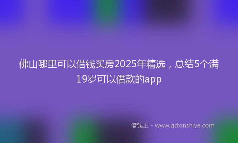 佛山哪里可以借钱买房2025年精选，总结5个满19岁可以借款的app