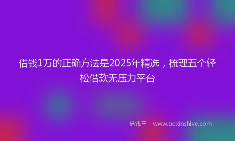 借钱1万的正确方法是2025年精选，梳理五个轻松借款无压力平台