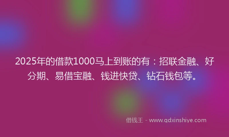2025年的借款1000马上到账的有：招联金融、好分期、易借宝融、钱进快贷、钻石钱包等。
