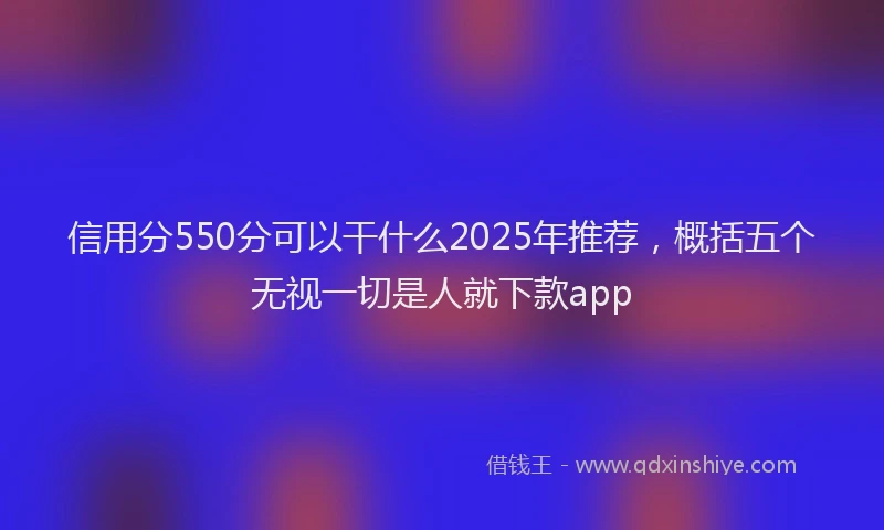 信用分550分可以干什么2025年推荐，概括五个无视一切是人就下款app