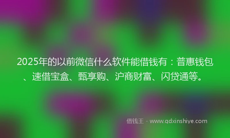 2025年的以前微信什么软件能借钱有：普惠钱包、速借宝盒、甄享购、沪商财富、闪贷通等。
