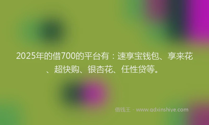 2025年的借700的平台有：速享宝钱包、享来花、超快购、银杏花、任性贷等。