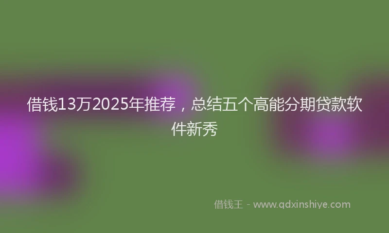 借钱13万2025年推荐，总结五个高能分期贷款软件新秀