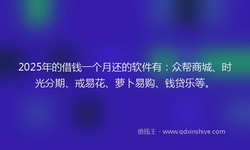 2025年的借钱一个月还的软件有：众帮商城、时光分期、戒易花、萝卜易购、钱贷乐等。