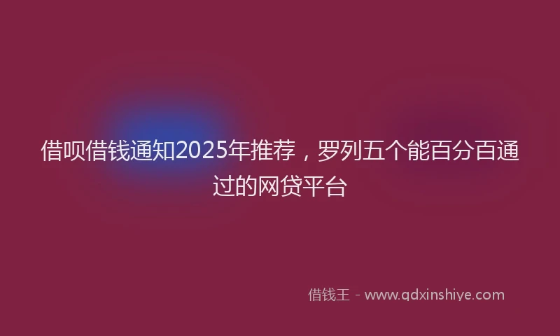 借呗借钱通知2025年推荐，罗列五个能百分百通过的网贷平台