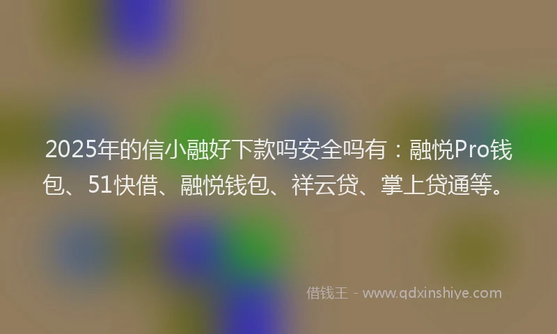 2025年的信小融好下款吗安全吗有：融悦Pro钱包、51快借、融悦钱包、祥云贷、掌上贷通等。