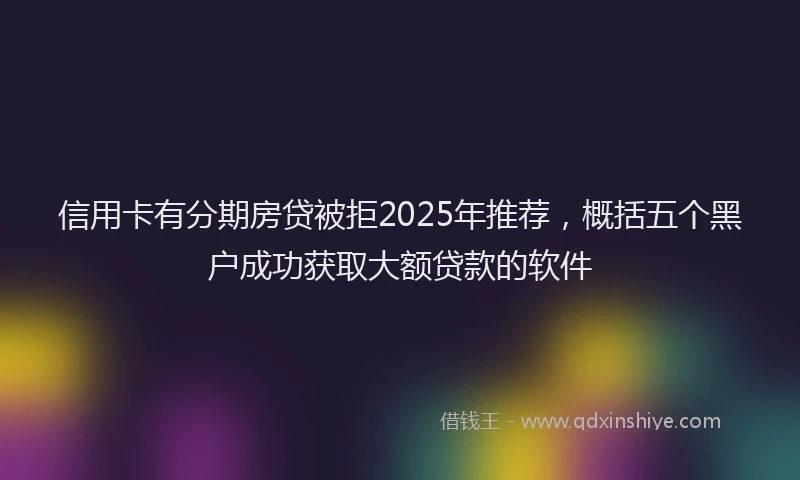 信用卡有分期房贷被拒2025年推荐，概括五个黑户成功获取大额贷款的软件