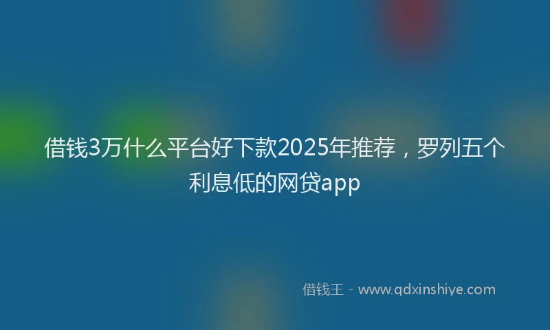 借钱3万什么平台好下款2025年推荐，罗列五个利息低的网贷app