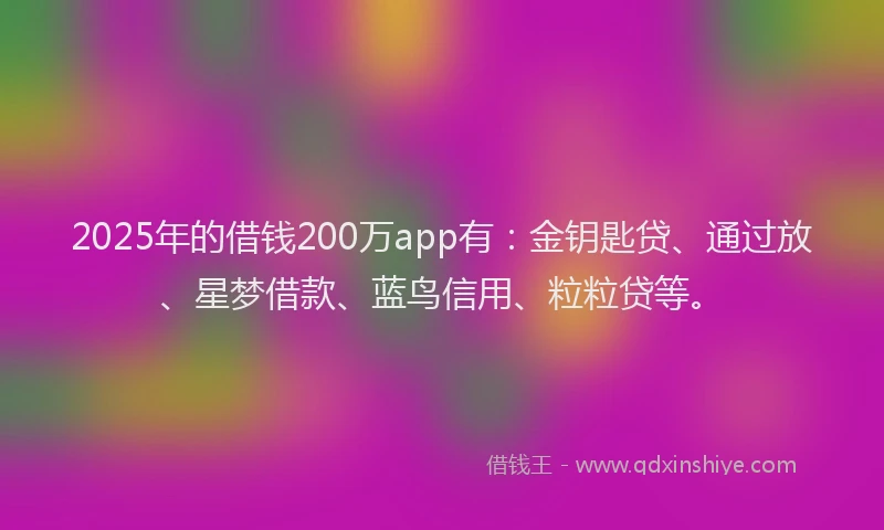 2025年的借钱200万app有：金钥匙贷、通过放、星梦借款、蓝鸟信用、粒粒贷等。