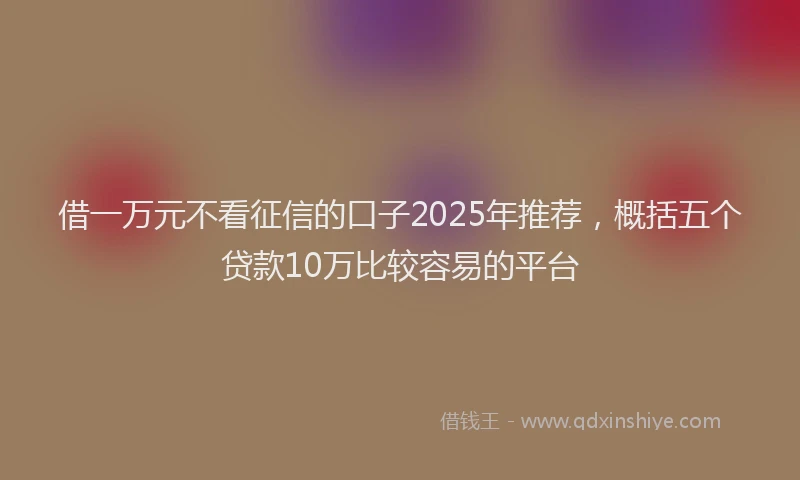 借一万元不看征信的口子2025年推荐，概括五个贷款10万比较容易的平台