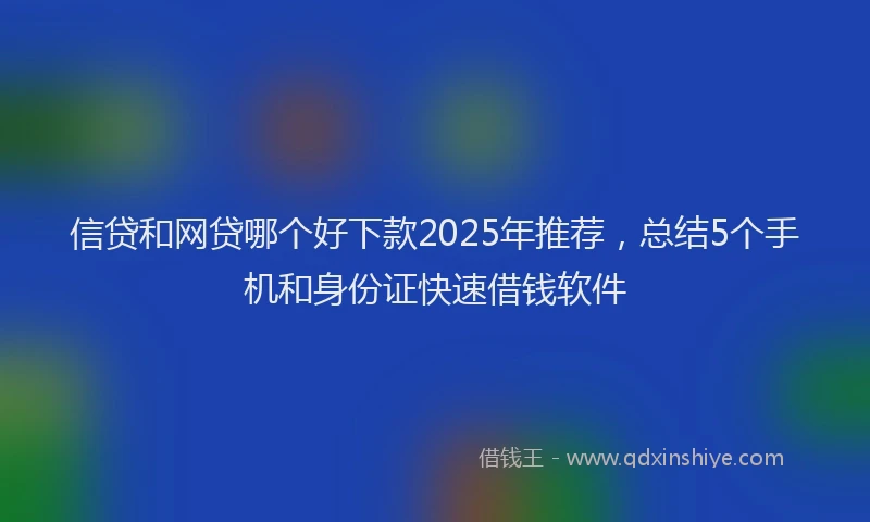 信贷和网贷哪个好下款2025年推荐，总结5个手机和身份证快速借钱软件