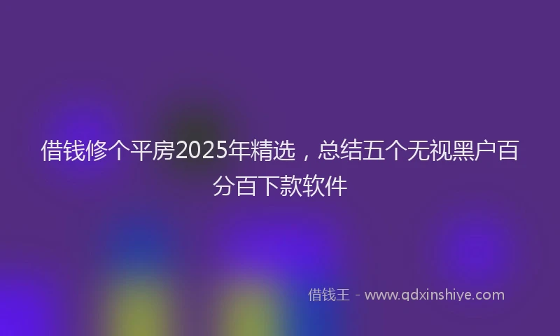 借钱修个平房2025年精选，总结五个无视黑户百分百下款软件
