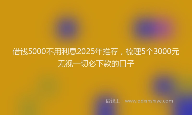 借钱5000不用利息2025年推荐，梳理5个3000元无视一切必下款的口子