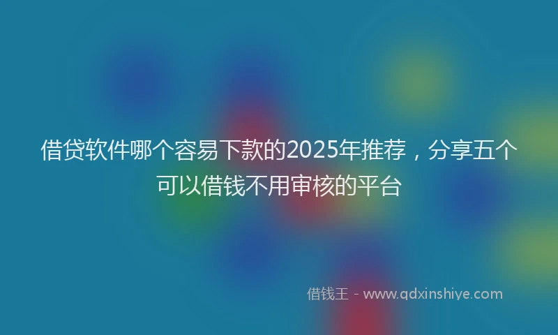 借贷软件哪个容易下款的2025年推荐，分享五个可以借钱不用审核的平台