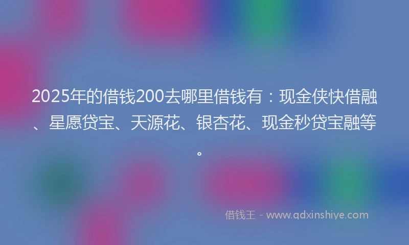 2025年的借钱200去哪里借钱有：现金侠快借融、星愿贷宝、天源花、银杏花、现金秒贷宝融等。