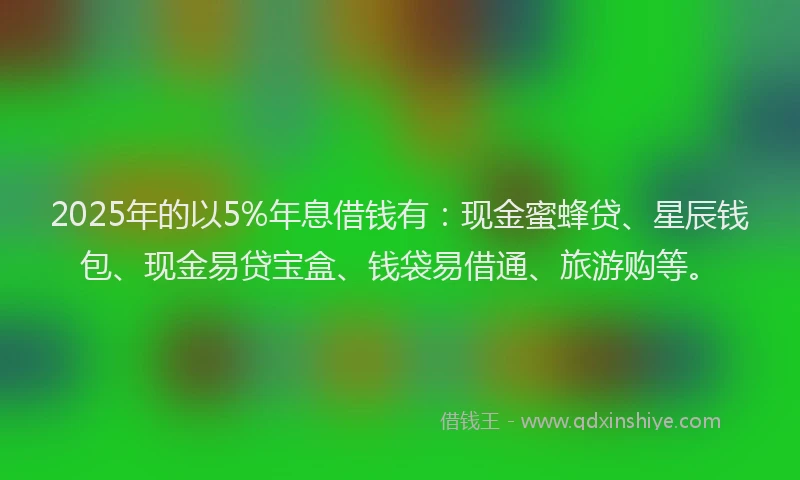 2025年的以5%年息借钱有：现金蜜蜂贷、星辰钱包、现金易贷宝盒、钱袋易借通、旅游购等。