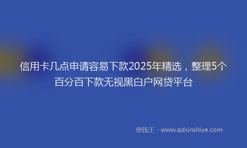 信用卡几点申请容易下款2025年精选，整理5个百分百下款无视黑白户网贷平台