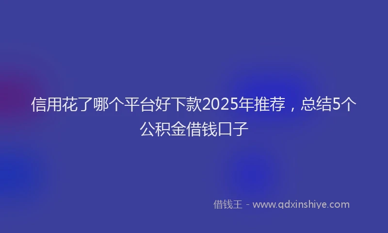 信用花了哪个平台好下款2025年推荐，总结5个公积金借钱口子