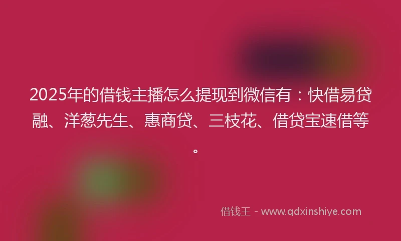 2025年的借钱主播怎么提现到微信有：快借易贷融、洋葱先生、惠商贷、三枝花、借贷宝速借等。