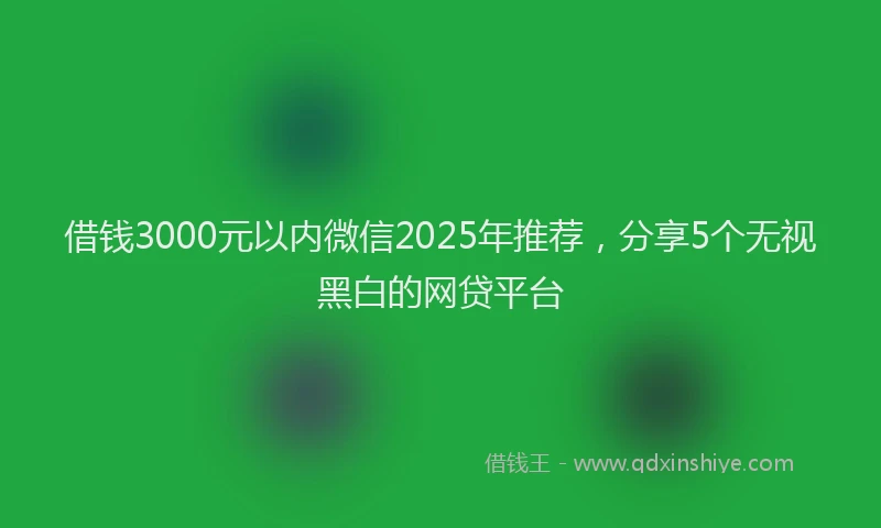 借钱3000元以内微信2025年推荐，分享5个无视黑白的网贷平台