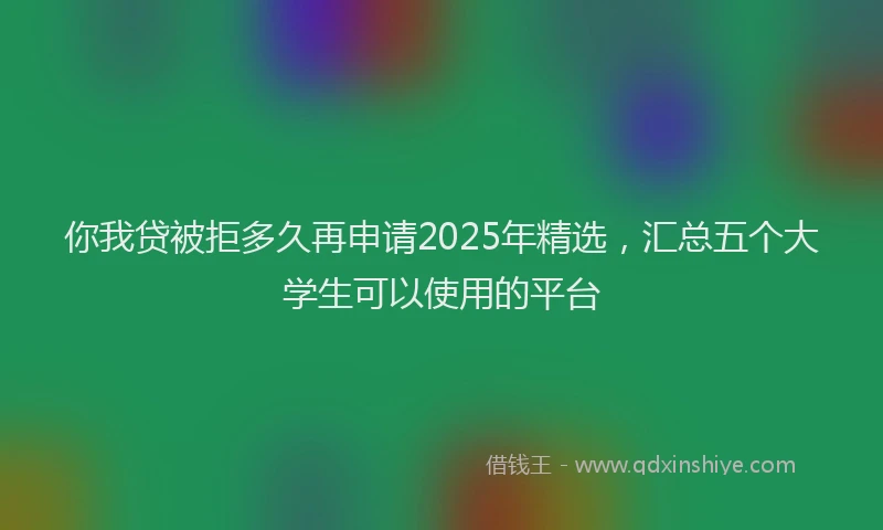 你我贷被拒多久再申请2025年精选，汇总五个大学生可以使用的平台