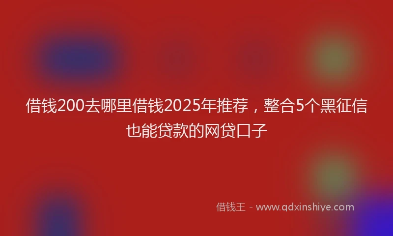 借钱200去哪里借钱2025年推荐，整合5个黑征信也能贷款的网贷口子