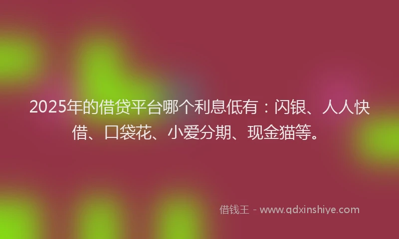 2025年的借贷平台哪个利息低有：闪银、人人快借、口袋花、小爱分期、现金猫等。
