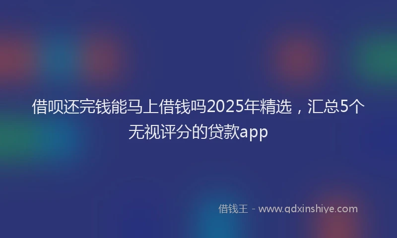 借呗还完钱能马上借钱吗2025年精选，汇总5个无视评分的贷款app