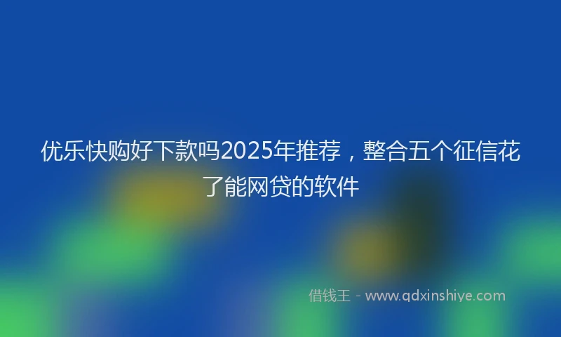 优乐快购好下款吗2025年推荐，整合五个征信花了能网贷的软件
