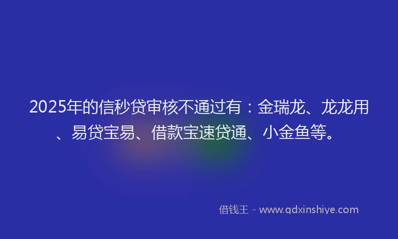 2025年的信秒贷审核不通过有：金瑞龙、龙龙用、易贷宝易、借款宝速贷通、小金鱼等。