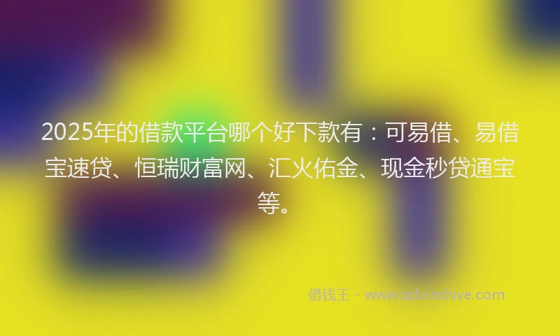 2025年的借款平台哪个好下款有：可易借、易借宝速贷、恒瑞财富网、汇火佑金、现金秒贷通宝等。