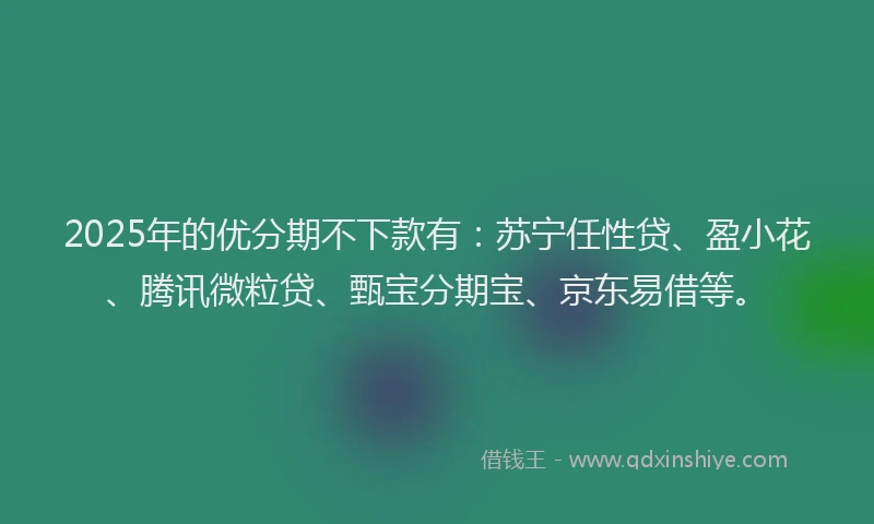 2025年的优分期不下款有：苏宁任性贷、盈小花、腾讯微粒贷、甄宝分期宝、京东易借等。
